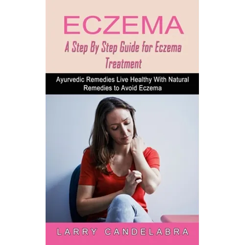 Eczema: A Step By Step Guide for Eczema Treatment (Ayurvedic Remedies Live Healthy With Natural Remedies to Avoid Eczema) - Paperback