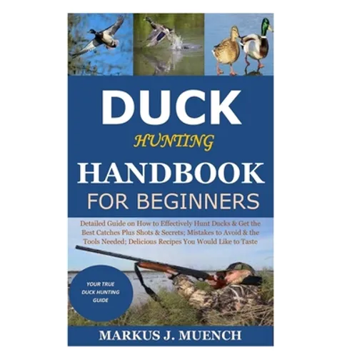 Duck Hunting Handbook for Beginners: Detailed Guide on How to Effectively Hunt Ducks&Get theBest Catches Plus Shots&Secrets;Mistakes to Avoid&the Tool - Paperback