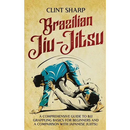 Brazilian Jiu-Jitsu: A Comprehensive Guide to BJJ Grappling Basics for Beginners and a Comparison with Japanese Jujitsu - Hardcover