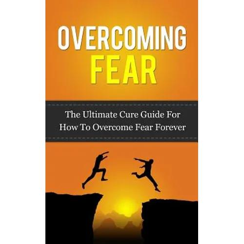 Overcoming Fear: The Ultimate Cure Guide For How To Overcome Fear Forever - Paperback
