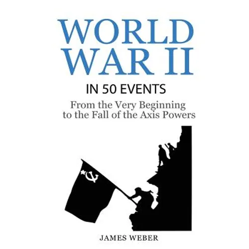 World War 2: World War II in 50 Events: From the Very Beginning to the Fall of the Axis Powers (War Books, World War 2 Books, War History) - Paperback