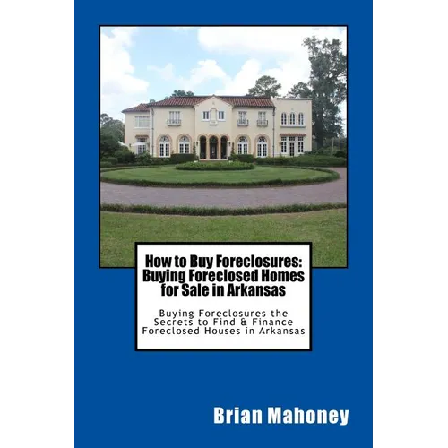 How to Buy Foreclosures: Buying Foreclosed Homes for Sale in Arkansas: Buying Foreclosures the Secrets to Find & Finance Foreclosed Houses in Arkansas - Paperback