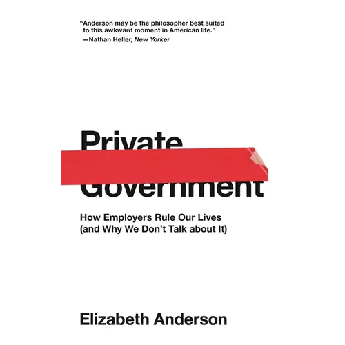 Private Government: How Employers Rule Our Lives (and Why We Don't Talk about It) - Paperback