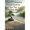 ChatGPT Simplified Unleash Creativity and Save Time in Your Daily Life (2024 Edition): Learn how to extract the most value out of AI. - Paperback