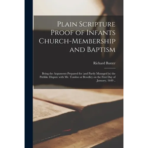 Plain Scripture Proof of Infants Church-membership and Baptism: Being the Arguments Prepared for (and Partly Managed in) the Publike Dispute With Mr. - Paperback