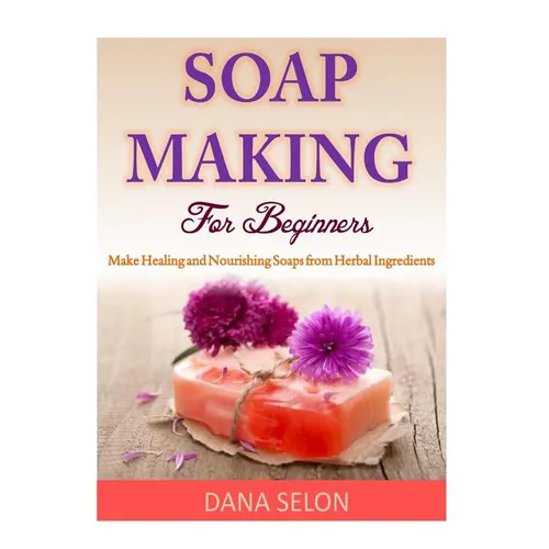 Soap Making For Beginners: Make Healing and Nourishing Soaps from Herbal Ingredients - Paperback