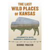 The Last Wild Places of Kansas: Journeys Into Hidden Landscapes - Paperback