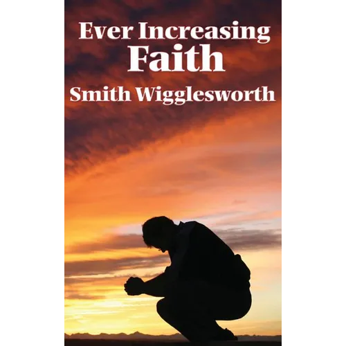 Ever Increasing Faith: A Classic Pentecostal Work on Faith, Healing, Prayer, and the Holy Spirit - Hardcover
