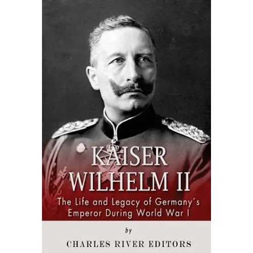 Kaiser Wilhelm II: The Life and Legacy of Germany's Emperor during World War I - Paperback