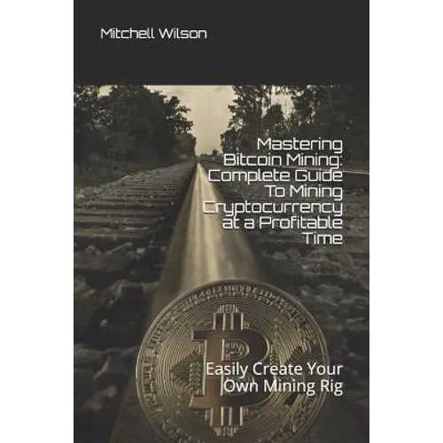 Mastering Bitcoin Mining: Complete Guide to Mining Cryptocurrency at a Profitable Time: Easily Create Your Own Mining Rig - Paperback