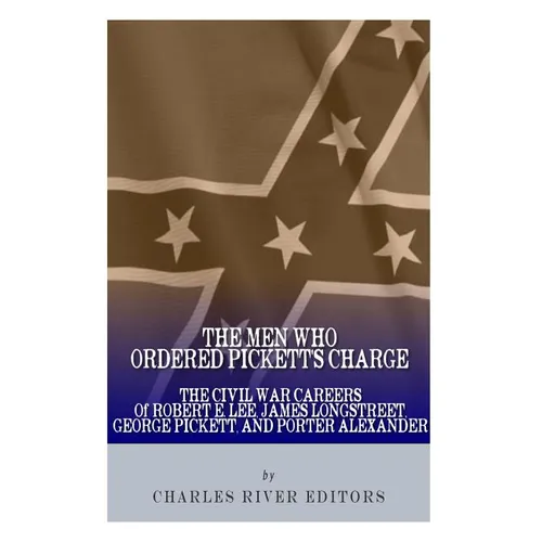 The Men Who Ordered Pickett's Charge: The Civil War Careers of Robert E. Lee, James Longstreet, George Pickett & Edward Porter Alexander - Paperback