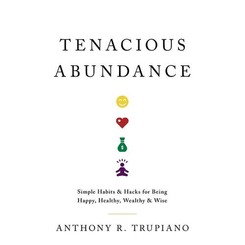 Tenacious Abundance: Simple Habits & Hacks for Being Happy, Healthy, Wealthy & Wise - Paperback