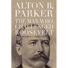 Alton B. Parker: The Man Who Challenged Roosevelt - Hardcover