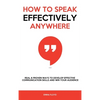 How to Speak Effectively Anywhere: Real & Proven Ways to Develop Effective Communication Skills and Win Your Audience - Hardcover