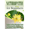Naturopathy for Beginners: Evolve to the Alternate Form of Naturopathic Medicine for a Healthier, More Natural You - Paperback