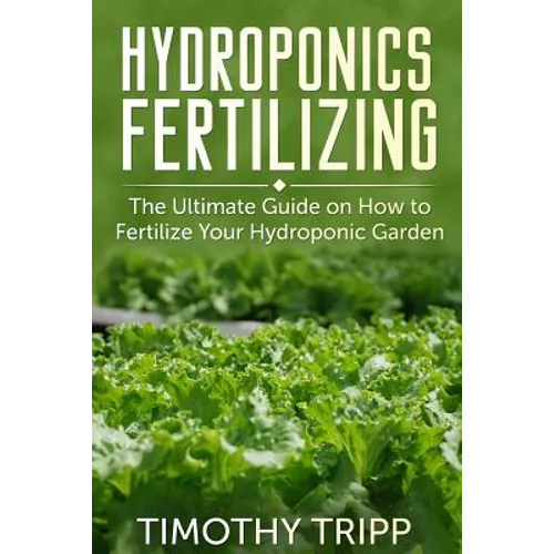Hydroponics Fertilizing: The Ultimate Guide on How to Fertilize Your Hydroponic Garden - Paperback
