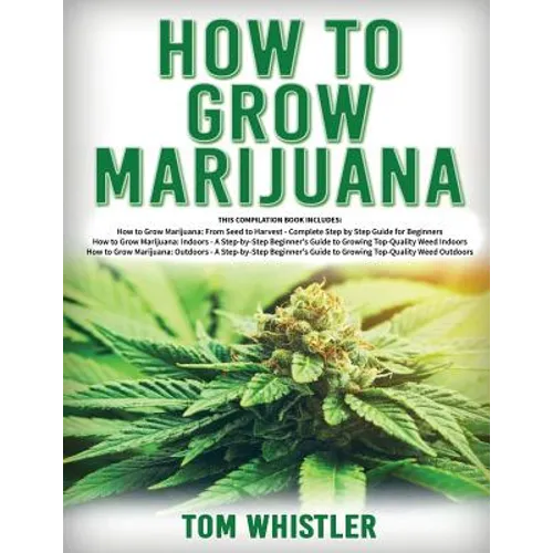 How to Grow Marijuana: 3 Books in 1 - The Complete Beginner's Guide for Growing Top-Quality Weed Indoors and Outdoors - Paperback
