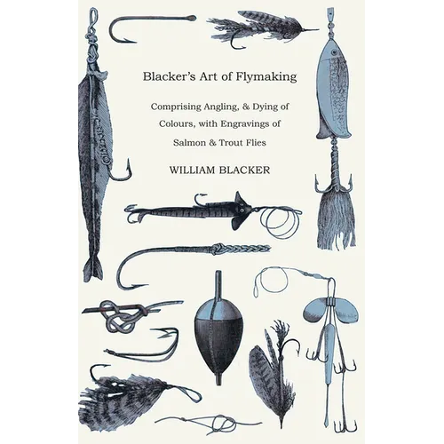 Blacker's Art of Flymaking - Comprising Angling, & Dying of Colours, with Engravings of Salmon & Trout Flies - Paperback