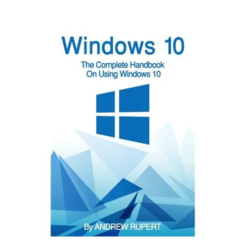 Windows 10: The Complete Handbook On Using Windows 10 - Paperback