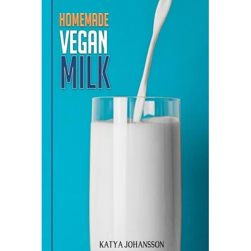 Homemade Vegan Milk: Simple Recipes For Making Homemade Non-Dairy Milk - Paperback