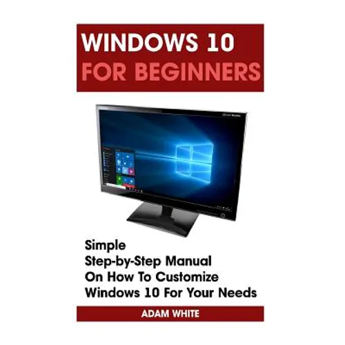 Windows 10 For Beginners: Simple Step-by-Step Manual On How To Customize Windows 10 For Your Needs.: (Windows 10 For Beginners - Pictured Guide) - Paperback