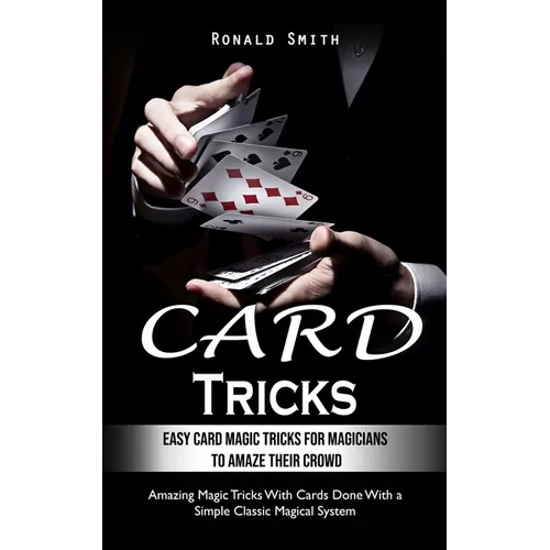 Card Tricks: Easy Card Magic Tricks for Aspiring Magicians to Amaze Their Crowd (Amazing Magic Tricks With Cards Done With a Simple Classic Magical Sy - Paperback