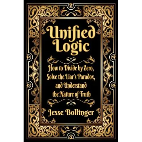 Unified Logic: How to Divide by Zero, Solve the Liar's Paradox, and Understand the Nature of Truth - Hardcover