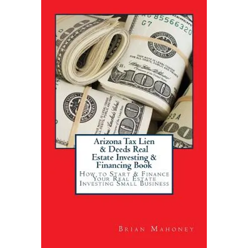 Arizona Tax Lien & Deeds Real Estate Investing & Financing Book: How to Start & Finance Your Real Estate Investing Small Business - Paperback