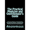 The Practical Magician and Ventriloquist's Guide: A Practical Manual of Fireside Magic and Conjuring Illusions, Containing also, Complete Instructions - Paperback