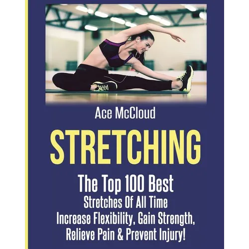 Stretching: The Top 100 Best Stretches Of All Time: Increase Flexibility, Gain Strength, Relieve Pain & Prevent Injury - Paperback