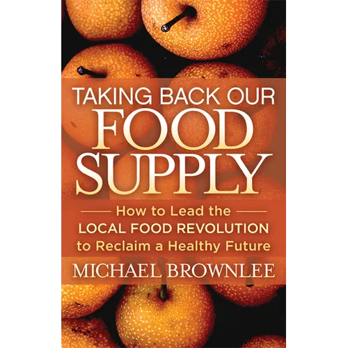 Taking Back Our Food Supply: How to Lead the Local Food Revolution to Reclaim a Healthy Future - Paperback
