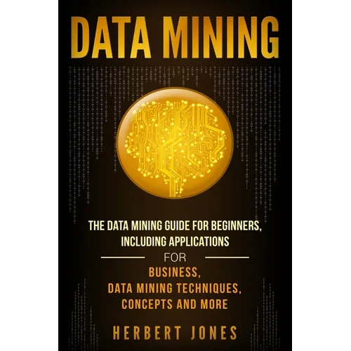 Data Mining: The Data Mining Guide for Beginners, Including Applications for Business, Data Mining Techniques, Concepts, and More - Paperback