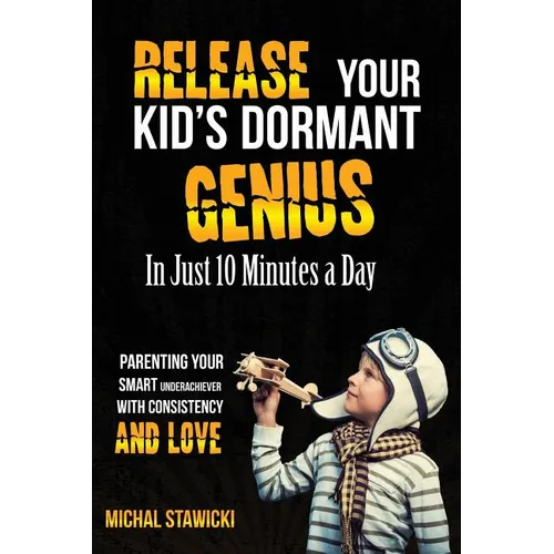 Release Your Kid's Dormant Genius In Just 10 Minutes a Day: Parenting Your Smart Underachiever With Consistency and Love - Paperback