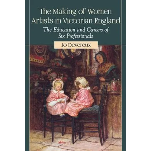 The Making of Women Artists in Victorian England: The Education and Careers of Six Professionals - Paperback