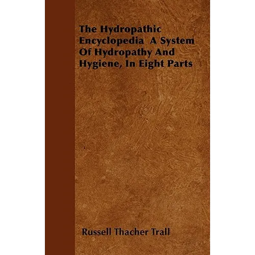 The Hydropathic Encyclopedia A System Of Hydropathy And Hygiene, In Eight Parts - Paperback