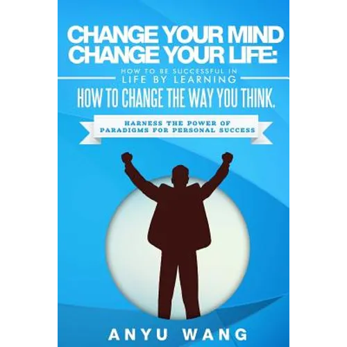 Change Your Mind Change Your Life: How to be Successful in Life by Learning How to Change the Way You Think: Harness the Power of Paradigms for Person - Paperback