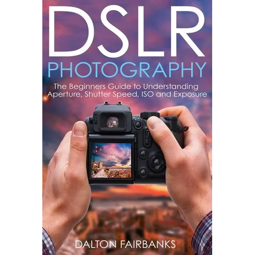 DSLR Photography: The Beginners Guide to Understanding Aperture, Shutter Speed, ISO and Exposure - Paperback