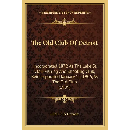 The Old Club Of Detroit: Incorporated 1872 As The Lake St. Clair Fishing And Shooting Club, Reincorporated January 12, 1906, As The Old Club (1909) - Paperback
