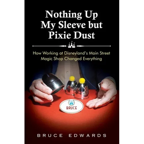 Nothing Up My Sleeve but Pixie Dust: How Working at Disneyland's Main Street Magic Shop Changed Everything - Paperback