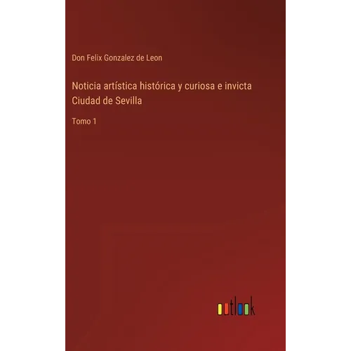 Noticia artística histórica y curiosa e invicta Ciudad de Sevilla: Tomo 1 - Hardcover