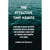 The Effective Tiny Habits: Learn How To Unlock The Secrets To Personal Success, Fulfilment, And Achievement. Change Your Life Through These Power - Paperback