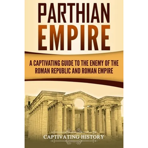 Parthian Empire: A Captivating Guide to the Enemy of the Roman Republic and Roman Empire - Paperback