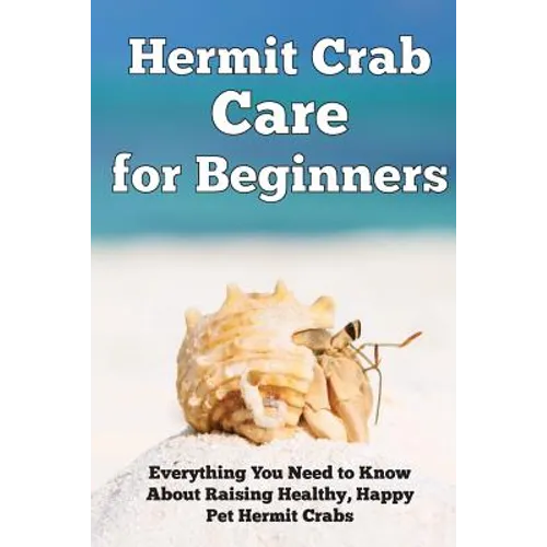 Hermit Crab Care for Beginners: Everything You Need to Know About Raising Healthy, Happy Pet Hermit Crabs. - Paperback