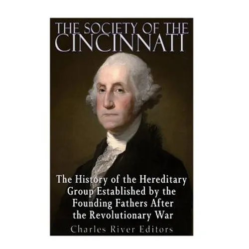 The Society of the Cincinnati: The History of the Hereditary Group Established by the Founding Fathers After the Revolutionary War - Paperback