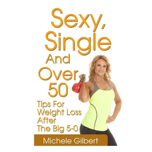 Sexy, Single And Over 50: Tips for Weight Loss After the Big 5-0 - Paperback