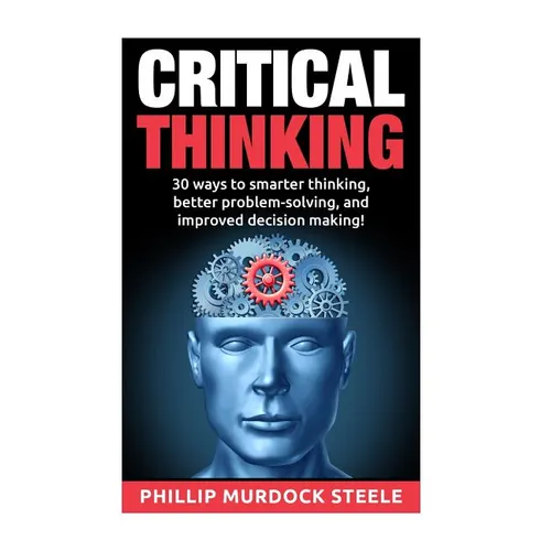 Critical Thinking: 30 Ways to Smarter Thinking, Better Problem Solving And Improved Decison Making - Paperback