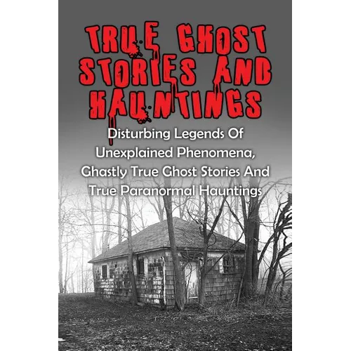 True Ghost Stories And Hauntings: Disturbing Legends Of Unexplained Phenomena, Ghastly True Ghost Stories And True Paranormal Hauntings - Paperback