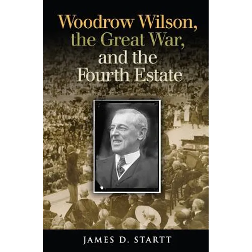 Woodrow Wilson, the Great War, and the Fourth Estate - Hardcover