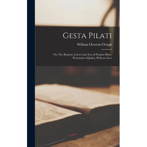 Gesta Pilati: Or, The Reports, Letters and Acts of Pontius Pilate, Procurator of Judea, With an Acco - Hardcover