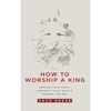 How to Worship a King: Prepare Your Heart. Prepare Your World. Prepare the Way. - Hardcover